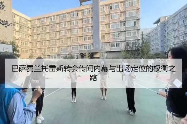巴萨费兰托雷斯转会传闻内幕与出场定位的权衡之路