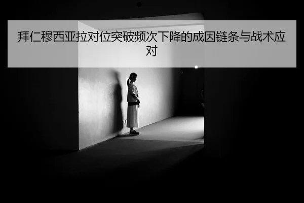 拜仁穆西亚拉对位突破频次下降的成因链条与战术应对
